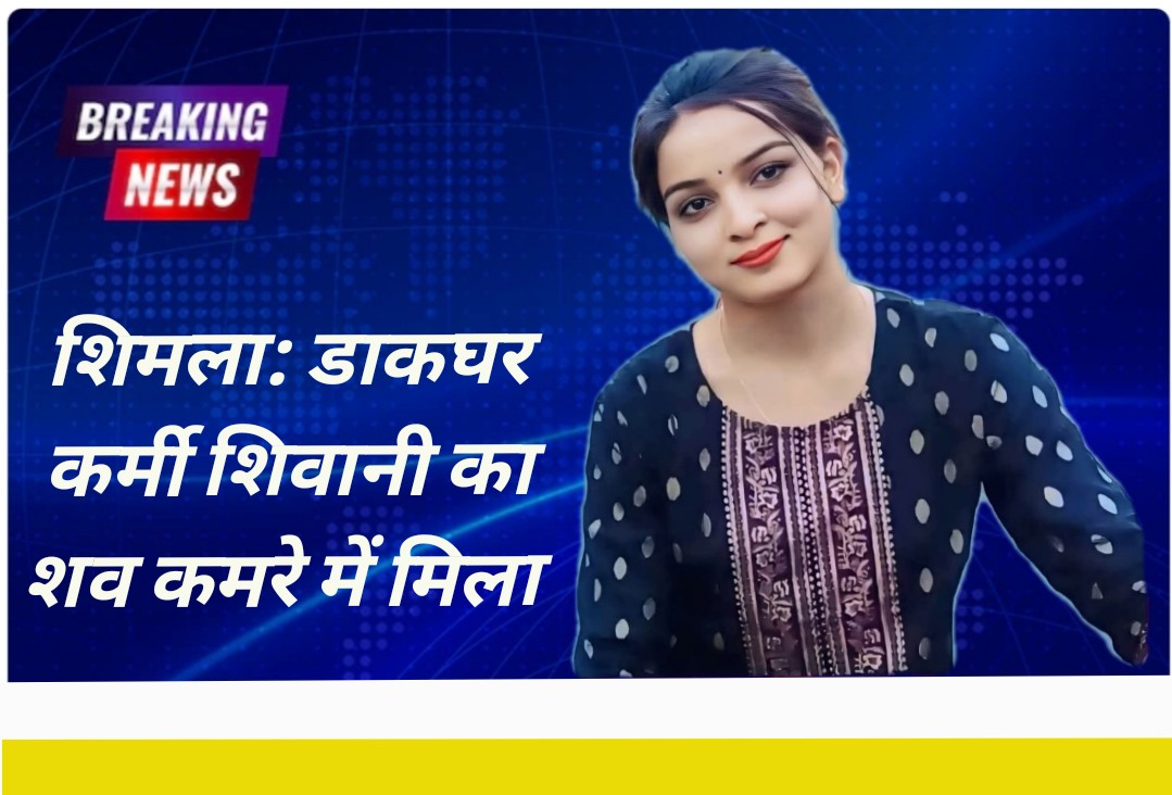 शिमला के रामपुर में डाकघर कर्मचारी अंजलि का शव संदिग्ध हालात में किराए के कमरे में मिला…